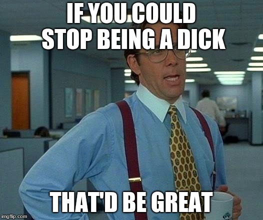 That Would Be Great Meme | IF YOU COULD STOP BEING A DICK; THAT'D BE GREAT | image tagged in memes,that would be great | made w/ Imgflip meme maker