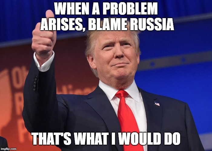 donald trump | WHEN A PROBLEM ARISES, BLAME RUSSIA; THAT'S WHAT I WOULD DO | image tagged in donald trump | made w/ Imgflip meme maker