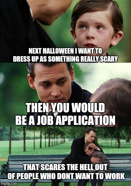 No job no problemo  | NEXT HALLOWEEN I WANT TO DRESS UP AS SOMETHING REALLY SCARY; THEN YOU WOULD BE A JOB APPLICATION; THAT SCARES THE HELL OUT OF PEOPLE WHO DONT WANT TO WORK | image tagged in memes,finding neverland | made w/ Imgflip meme maker