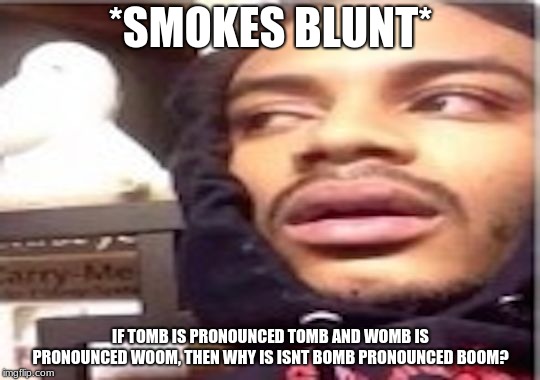Smokes blunt  | *SMOKES BLUNT*; IF TOMB IS PRONOUNCED TOMB AND WOMB IS PRONOUNCED WOOM, THEN WHY IS ISNT BOMB PRONOUNCED BOOM? | image tagged in smokes blunt | made w/ Imgflip meme maker
