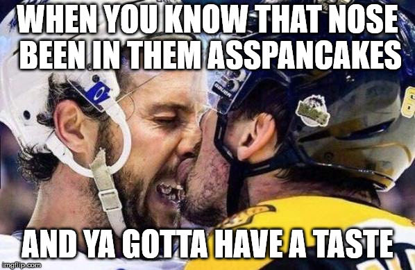 WHEN YOU KNOW THAT NOSE BEEN IN THEM ASSPANCAKES; AND YA GOTTA HAVE A TASTE | made w/ Imgflip meme maker