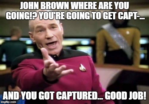 Picard Wtf | JOHN BROWN WHERE ARE YOU GOING!? YOU'RE GOING TO GET CAPT-... AND YOU GOT CAPTURED... GOOD JOB! | image tagged in memes,picard wtf | made w/ Imgflip meme maker