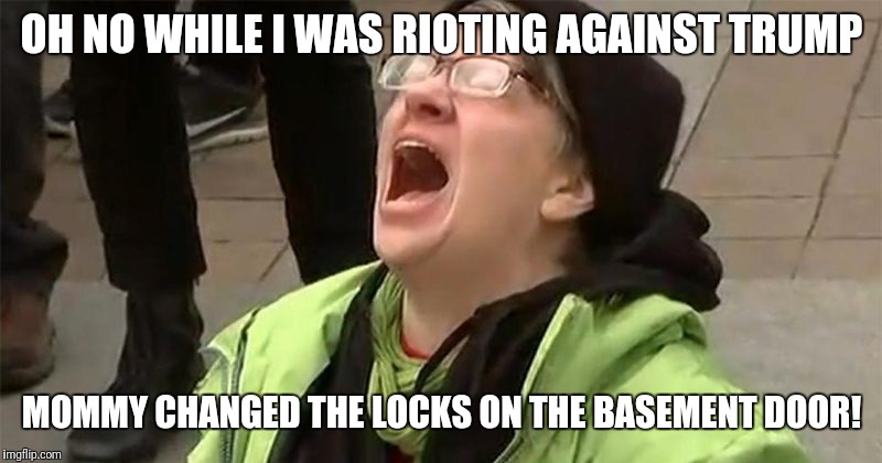 crying liberal | OH NO WHILE I WAS RIOTING AGAINST TRUMP; MOMMY CHANGED THE LOCKS ON THE BASEMENT DOOR! | image tagged in crying liberal | made w/ Imgflip meme maker