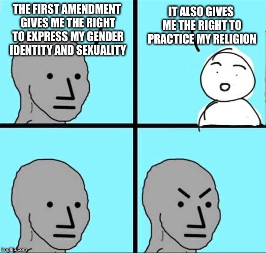 NPC Meme | THE FIRST AMENDMENT GIVES ME THE RIGHT TO EXPRESS MY GENDER IDENTITY AND SEXUALITY IT ALSO GIVES ME THE RIGHT TO PRACTICE MY RELIGION | image tagged in npc meme | made w/ Imgflip meme maker