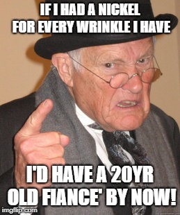 Back In My Day | IF I HAD A NICKEL FOR EVERY WRINKLE I HAVE; I'D HAVE A 20YR OLD FIANCE' BY NOW! | image tagged in memes,back in my day | made w/ Imgflip meme maker