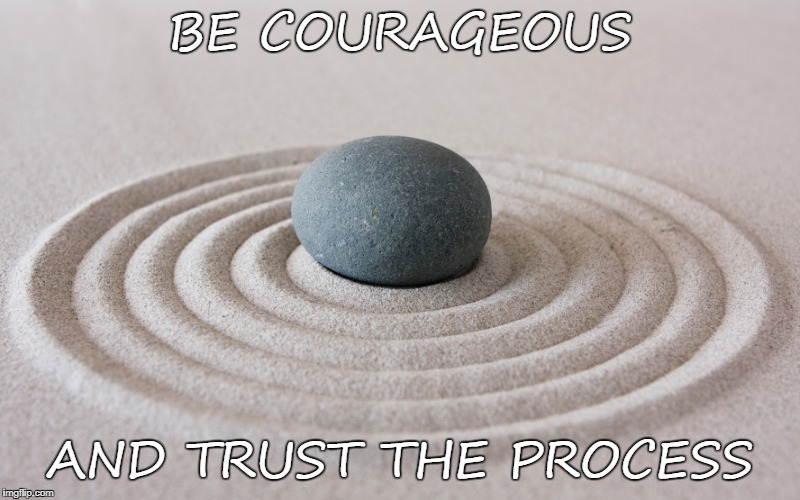 zen | BE COURAGEOUS; AND TRUST THE PROCESS | image tagged in zen | made w/ Imgflip meme maker