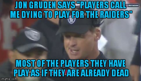 11/01/18: Night Of The Living Dead Remake | JON GRUDEN SAYS "PLAYERS CALL ME DYING TO PLAY FOR THE RAIDERS"; MOST OF THE PLAYERS THEY HAVE PLAY AS IF THEY ARE ALREADY DEAD | image tagged in jon gruden the face you make,jon gruden,oakland raiders | made w/ Imgflip meme maker