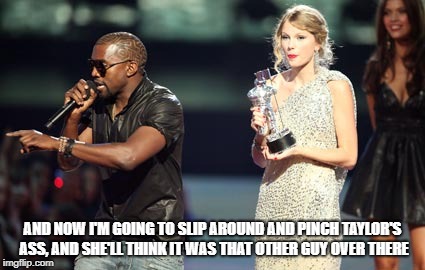 Butt Wait A Minute... | AND NOW I'M GOING TO SLIP AROUND AND PINCH TAYLOR'S ASS, AND SHE'LL THINK IT WAS THAT OTHER GUY OVER THERE | image tagged in memes,interupting kanye,taylor swift | made w/ Imgflip meme maker