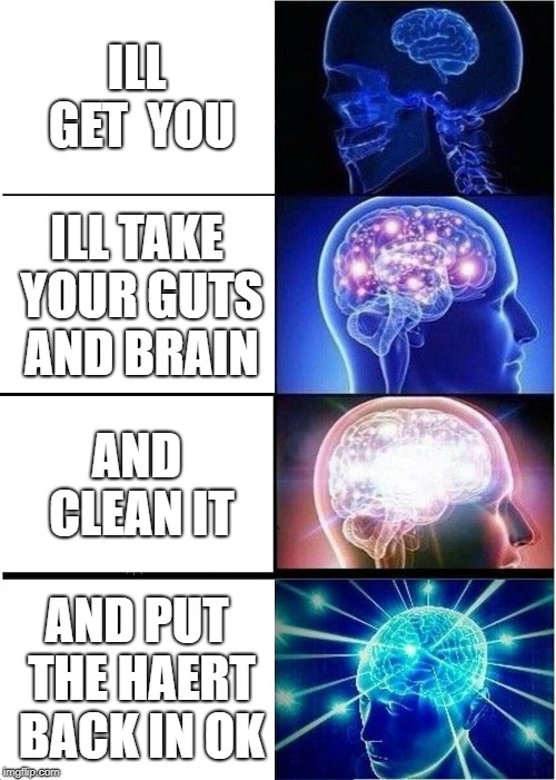 Expanding Brain Meme | ILL GET  YOU; ILL TAKE YOUR GUTS AND BRAIN; AND CLEAN IT; AND PUT THE HAERT BACK IN OK | image tagged in memes,expanding brain | made w/ Imgflip meme maker
