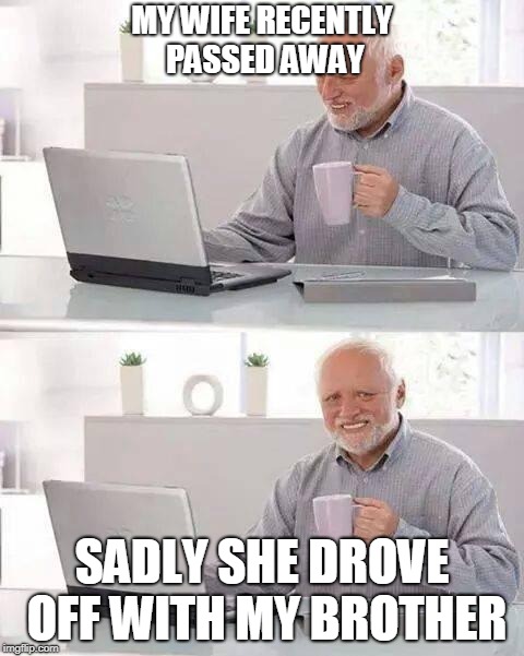 Hide the Pain Harold | MY WIFE RECENTLY PASSED AWAY; SADLY SHE DROVE OFF WITH MY BROTHER | image tagged in memes,hide the pain harold | made w/ Imgflip meme maker