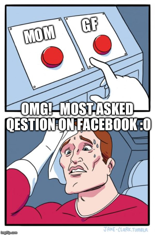 Two Buttons Meme | GF; MOM; OMG!


MOST ASKED QESTION ON FACEBOOK :O | image tagged in memes,two buttons | made w/ Imgflip meme maker