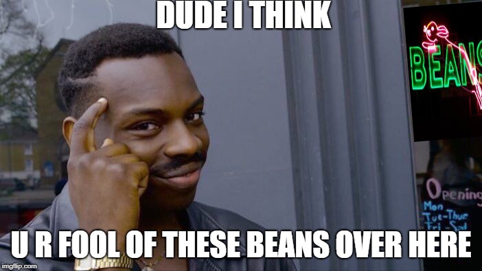 Roll Safe Think About It | DUDE I THINK; U R FOOL OF THESE BEANS OVER HERE | image tagged in memes,roll safe think about it | made w/ Imgflip meme maker