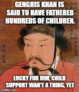 Genghis Khan. Child support. Deadbeat dad. Needed some new hobbies. No television in those days. | GENGHIS KHAN IS SAID TO HAVE FATHERED HUNDREDS OF CHILDREN. LUCKY FOR HIM, CHILD SUPPORT WAN'T A THING, YET | image tagged in genghis khan,deadbeat,child support,no hobby,libido | made w/ Imgflip meme maker