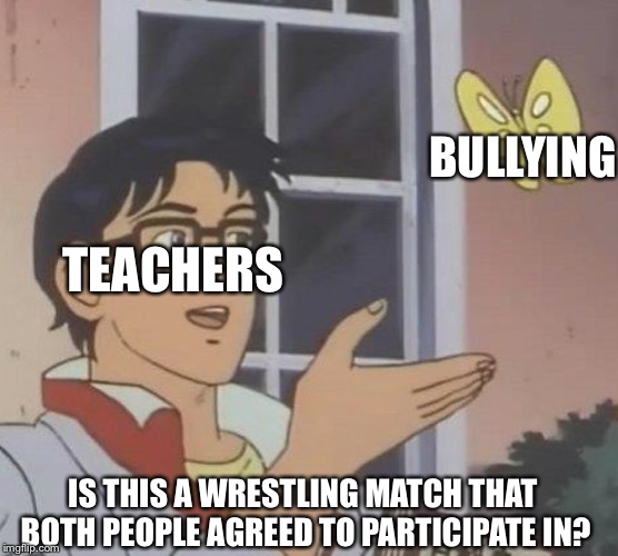 Is This A Pigeon Meme | BULLYING; TEACHERS; IS THIS A WRESTLING MATCH THAT BOTH PEOPLE AGREED TO PARTICIPATE IN? | image tagged in memes,is this a pigeon | made w/ Imgflip meme maker