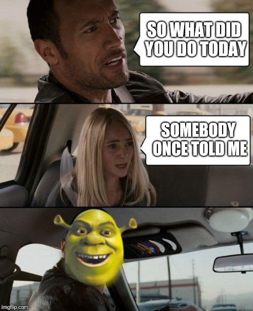 The Rock Driving Meme | SO WHAT DID YOU DO TODAY; SOMEBODY ONCE TOLD ME | image tagged in memes,the rock driving | made w/ Imgflip meme maker