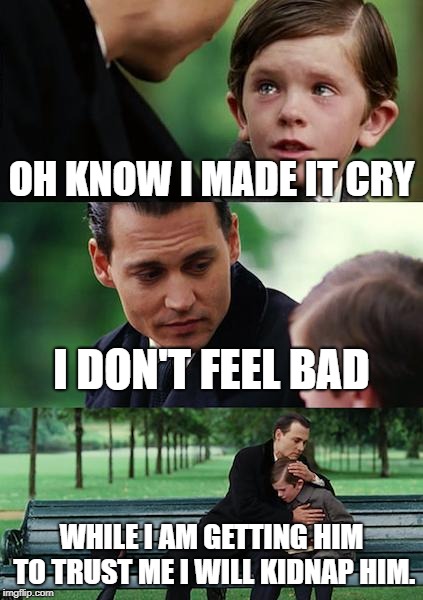 Finding Neverland Meme | OH KNOW I MADE IT CRY; I DON'T FEEL BAD; WHILE I AM GETTING HIM TO TRUST ME I WILL KIDNAP HIM. | image tagged in memes,finding neverland | made w/ Imgflip meme maker