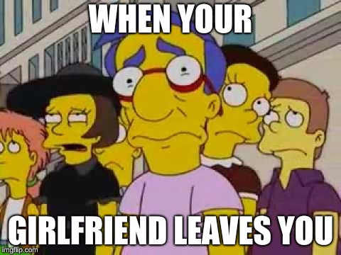 sad milhouse | WHEN YOUR; GIRLFRIEND LEAVES YOU | image tagged in sad milhouse | made w/ Imgflip meme maker