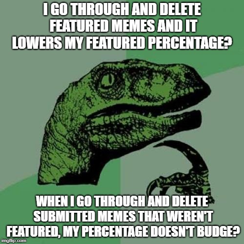 Why Doe?  | I GO THROUGH AND DELETE FEATURED MEMES AND IT LOWERS MY FEATURED PERCENTAGE? WHEN I GO THROUGH AND DELETE SUBMITTED MEMES THAT WEREN'T FEATURED, MY PERCENTAGE DOESN'T BUDGE? | image tagged in memes,philosoraptor,featured,percentage,why,my feels | made w/ Imgflip meme maker