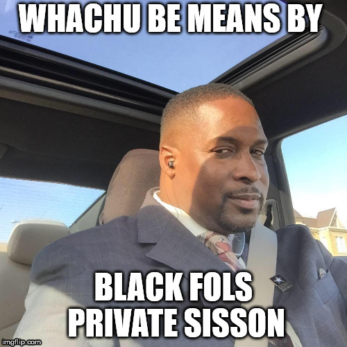 Ced G1 | WHACHU BE MEANS BY; BLACK FOLS PRIVATE SISSON | image tagged in ced g | made w/ Imgflip meme maker