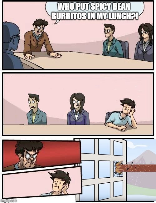 Boardroom Meeting Suggestion - Alternate Version | WHO PUT SPICY BEAN BURRITOS IN MY LUNCH?! | image tagged in boardroom meeting suggestion - alternate version | made w/ Imgflip meme maker