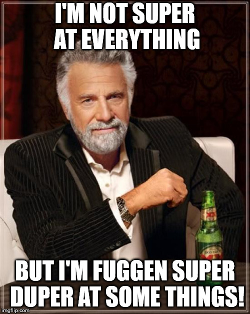 The Most Interesting Man In The World Meme | I'M NOT SUPER AT EVERYTHING; BUT I'M FUGGEN SUPER DUPER AT SOME THINGS! | image tagged in memes,the most interesting man in the world | made w/ Imgflip meme maker