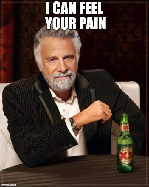 The Most Interesting Man In The World Meme | I CAN FEEL YOUR PAIN | image tagged in memes,the most interesting man in the world | made w/ Imgflip meme maker