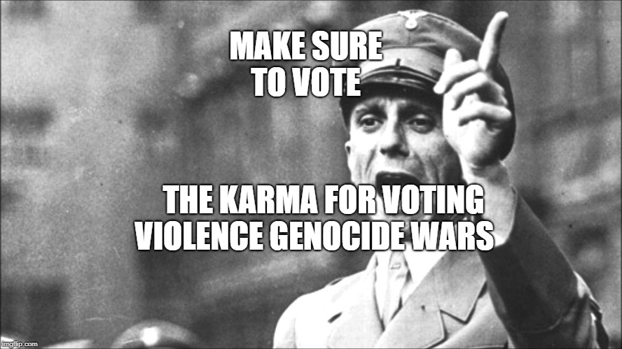 Goebbels | MAKE SURE TO VOTE; THE KARMA FOR VOTING VIOLENCE GENOCIDE WARS | image tagged in goebbels | made w/ Imgflip meme maker