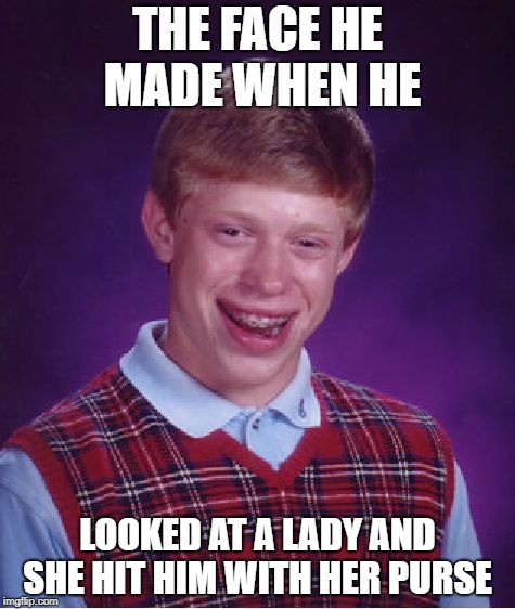 Bad Luck Brian | THE FACE HE MADE WHEN HE; LOOKED AT A LADY AND SHE HIT HIM WITH HER PURSE | image tagged in memes,bad luck brian | made w/ Imgflip meme maker