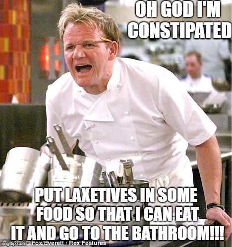 Chef Gordon Ramsay Meme | OH GOD I'M CONSTIPATED; PUT LAXETIVES IN SOME FOOD SO THAT I CAN EAT IT AND GO TO THE BATHROOM!!! | image tagged in memes,chef gordon ramsay | made w/ Imgflip meme maker