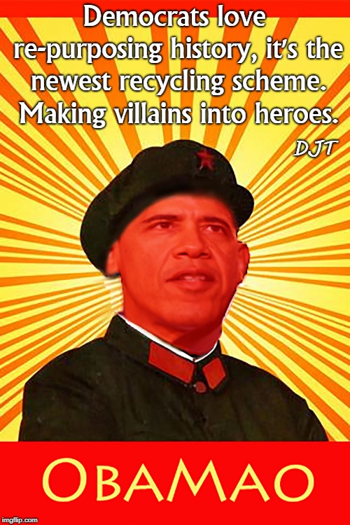 Obamao | Democrats love re-purposing history, it's the newest recycling scheme. Making villains into heroes. DJT | image tagged in obamao,history,democrats,hope,vote,recycle | made w/ Imgflip meme maker