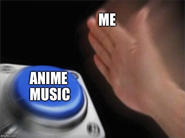 Blank Nut Button | ME; ANIME MUSIC | image tagged in memes,blank nut button | made w/ Imgflip meme maker