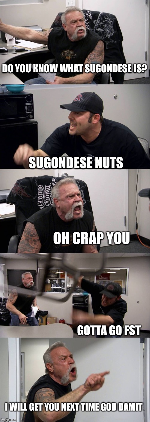 American Chopper Argument Meme | DO YOU KNOW WHAT SUGONDESE IS? SUGONDESE NUTS; OH CRAP YOU; GOTTA GO FST; I WILL GET YOU NEXT TIME GOD DAMIT | image tagged in memes,american chopper argument | made w/ Imgflip meme maker