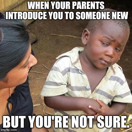 Third World Skeptical Kid Meme | WHEN YOUR PARENTS INTRODUCE YOU TO SOMEONE NEW; BUT YOU'RE NOT SURE. | image tagged in memes,third world skeptical kid | made w/ Imgflip meme maker