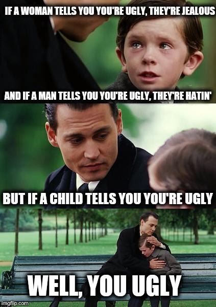 Finding Neverland Meme | IF A WOMAN TELLS YOU YOU'RE UGLY, THEY'RE JEALOUS; AND IF A MAN TELLS YOU YOU'RE UGLY, THEY'RE HATIN'; BUT IF A CHILD TELLS YOU YOU'RE UGLY; WELL, YOU UGLY | image tagged in memes,finding neverland | made w/ Imgflip meme maker
