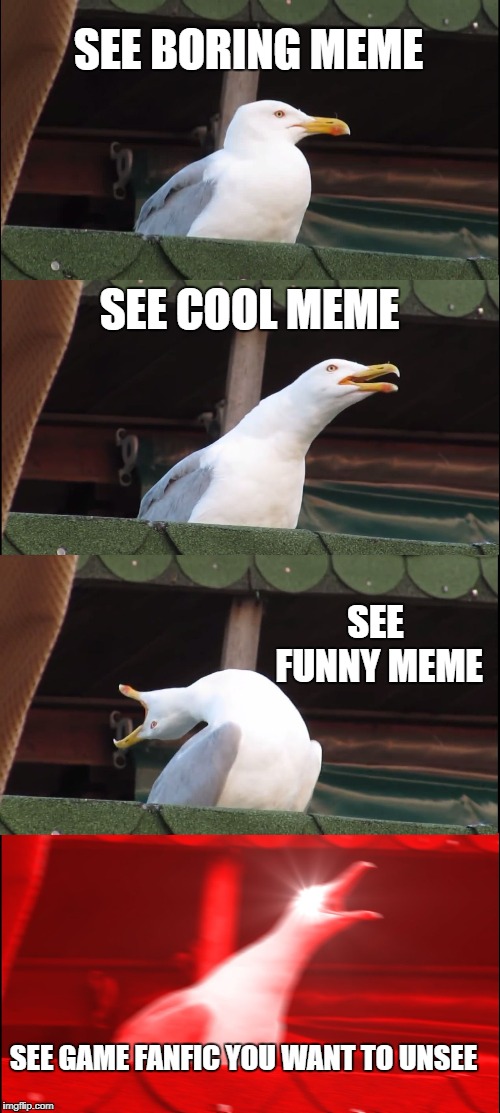 when meme images go from these to fanfic | SEE BORING MEME; SEE COOL MEME; SEE FUNNY MEME; SEE GAME FANFIC YOU WANT TO UNSEE | image tagged in memes,inhaling seagull | made w/ Imgflip meme maker