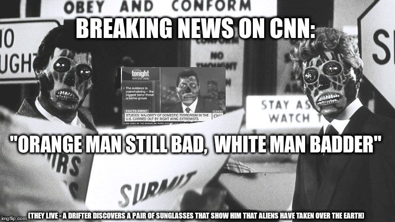 Breaking News on CNN | BREAKING NEWS ON CNN:; "ORANGE MAN STILL BAD,  WHITE MAN BADDER"; (THEY LIVE - A DRIFTER DISCOVERS A PAIR OF SUNGLASSES THAT SHOW HIM THAT ALIENS HAVE TAKEN OVER THE EARTH) | image tagged in don lemon,donald trump,white man,hat tips to tokinjester343 for text,dirtman99 for - they live - imagery | made w/ Imgflip meme maker