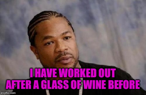 Serious Xzibit Meme | I HAVE WORKED OUT AFTER A GLASS OF WINE BEFORE | image tagged in memes,serious xzibit | made w/ Imgflip meme maker