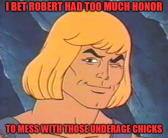 He-Man Wink | I BET ROBERT HAD TOO MUCH HONOR TO MESS WITH THOSE UNDERAGE CHICKS | image tagged in he-man wink | made w/ Imgflip meme maker