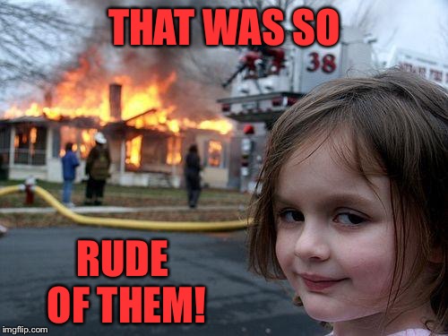 Disaster Girl Meme | THAT WAS SO RUDE OF THEM! | image tagged in memes,disaster girl | made w/ Imgflip meme maker