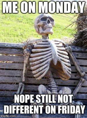 Waiting Skeleton | ME ON MONDAY; NOPE STILL NOT DIFFERENT ON FRIDAY | image tagged in memes,waiting skeleton | made w/ Imgflip meme maker