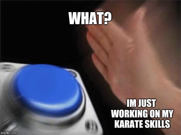 Blank Nut Button Meme | WHAT? IM JUST WORKING ON MY KARATE SKILLS | image tagged in memes,blank nut button | made w/ Imgflip meme maker