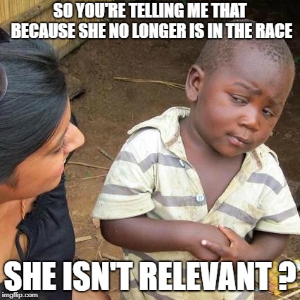 Third World Skeptical Kid Meme | SO YOU'RE TELLING ME THAT BECAUSE SHE NO LONGER IS IN THE RACE SHE ISN'T RELEVANT ? | image tagged in memes,third world skeptical kid | made w/ Imgflip meme maker