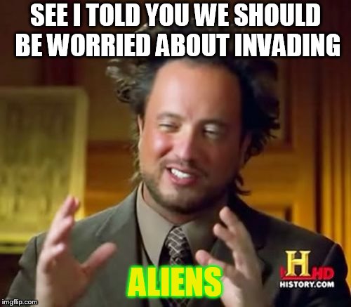 Ancient Aliens | SEE I TOLD YOU WE SHOULD BE WORRIED ABOUT INVADING; ALIENS | image tagged in memes,ancient aliens | made w/ Imgflip meme maker