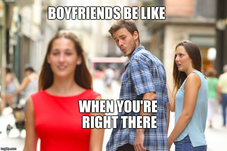 Distracted Boyfriend Meme | BOYFRIENDS BE LIKE; WHEN YOU'RE RIGHT THERE | image tagged in memes,distracted boyfriend | made w/ Imgflip meme maker