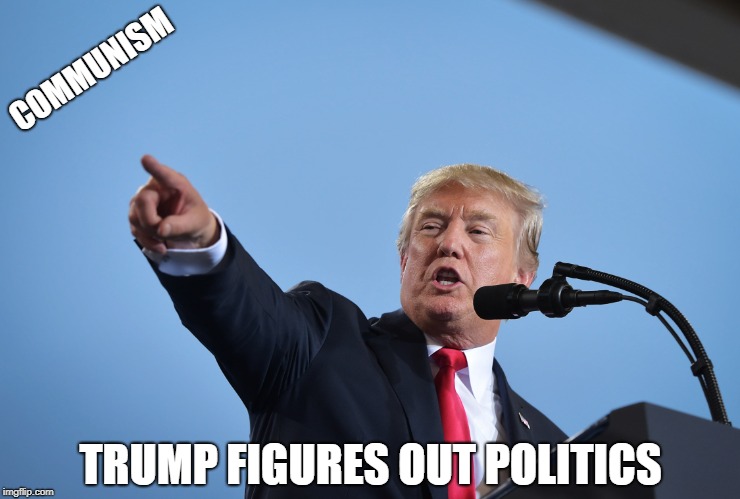 Trump Does politics | COMMUNISM; TRUMP FIGURES OUT POLITICS | image tagged in communism | made w/ Imgflip meme maker