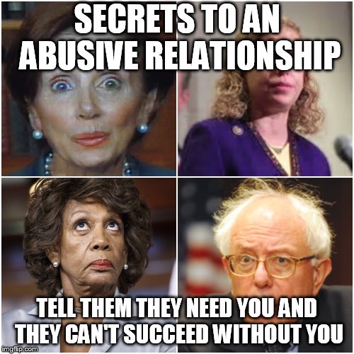 Crazy Democrats | SECRETS TO AN ABUSIVE RELATIONSHIP; TELL THEM THEY NEED YOU AND THEY CAN'T SUCCEED WITHOUT YOU | image tagged in crazy democrats | made w/ Imgflip meme maker