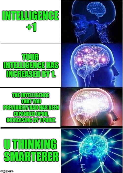 Increasingly Verbose Expanding Brain Meme | INTELLIGENCE +1; YOUR INTELLIGENCE HAS INCREASED BY 1. THE INTELLIGENCE THAT YOU PREVIOUSLY HAD HAS BEEN EXPANDED UPON, INCREASING BY 1 POINT. U THINKING SMARTERER | image tagged in memes,expanding brain,increasingly verbose,expanding,brain,increasingly | made w/ Imgflip meme maker
