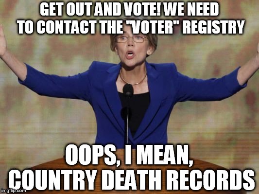 Elizabeth Warren | GET OUT AND VOTE! WE NEED TO CONTACT THE "VOTER" REGISTRY; OOPS, I MEAN, COUNTRY DEATH RECORDS | image tagged in elizabeth warren | made w/ Imgflip meme maker