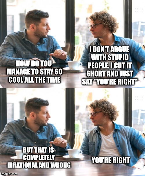 I DON'T ARGUE WITH STUPID PEOPLE. I CUT IT SHORT AND JUST SAY "YOU'RE RIGHT"; HOW DO YOU MANAGE TO STAY SO COOL ALL THE TIME; YOU'RE RIGHT; BUT THAT IS COMPLETELY IRRATIONAL AND WRONG | image tagged in two guys talking | made w/ Imgflip meme maker