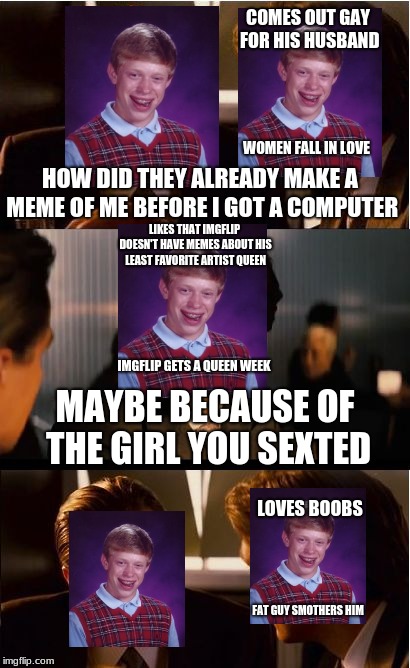It makes sense if you check the origins | HOW DID THEY ALREADY MAKE A MEME OF ME BEFORE I GOT A COMPUTER MAYBE BECAUSE OF THE GIRL YOU SEXTED COMES OUT GAY FOR HIS HUSBAND WOMEN FALL | image tagged in memes,inception,repost,bad luck brian,back in the shelf week | made w/ Imgflip meme maker
